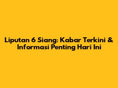 Liputan 6 Siang: Kabar Terkini & Informasi Penting Hari Ini