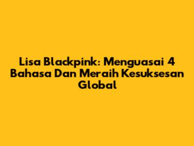 Lisa Blackpink: Menguasai 4 Bahasa Dan Meraih Kesuksesan Global