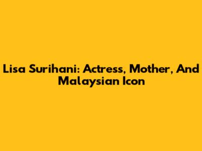 Lisa Surihani: Actress, Mother, And Malaysian Icon