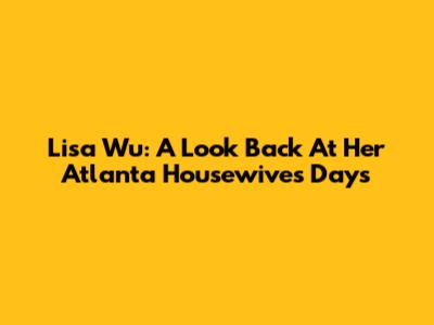 Lisa Wu: A Look Back At Her Atlanta Housewives Days