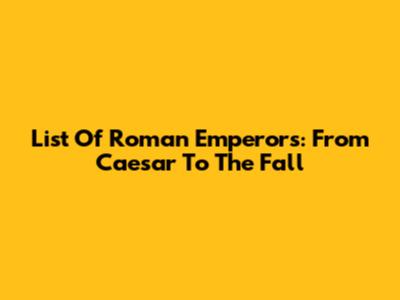 List Of Roman Emperors: From Caesar To The Fall