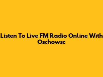 Listen To Live FM Radio Online With Oschowsc