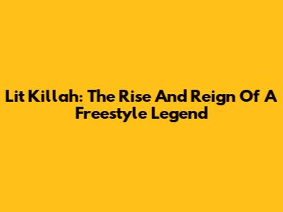 Lit Killah: The Rise And Reign Of A Freestyle Legend