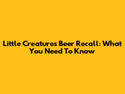 Little Creatures Beer Recall: What You Need To Know