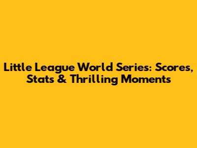 Little League World Series: Scores, Stats & Thrilling Moments