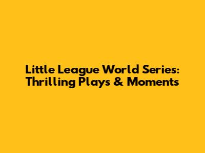 Little League World Series: Thrilling Plays & Moments