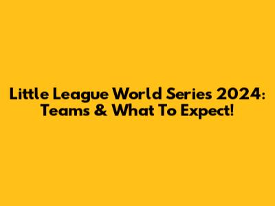 Little League World Series 2024: Teams & What To Expect!