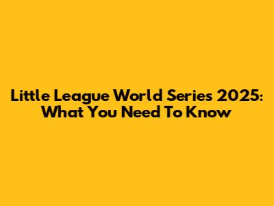 Little League World Series 2025: What You Need To Know