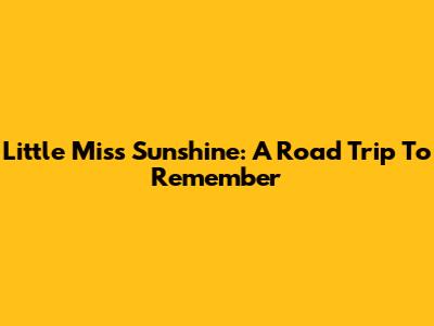 Little Miss Sunshine: A Road Trip To Remember