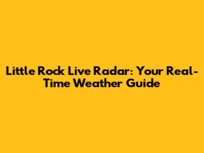 Little Rock Live Radar: Your Real-Time Weather Guide