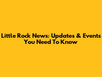 Little Rock News: Updates & Events You Need To Know