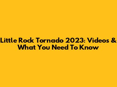Little Rock Tornado 2023: Videos & What You Need To Know
