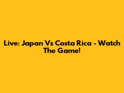Live: Japan Vs Costa Rica - Watch The Game!