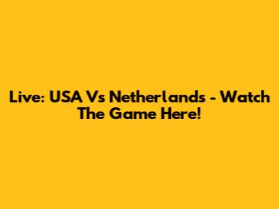 Live: USA Vs Netherlands - Watch The Game Here!