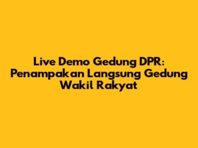Live Demo Gedung DPR: Penampakan Langsung Gedung Wakil Rakyat
