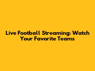 Live Football Streaming: Watch Your Favorite Teams