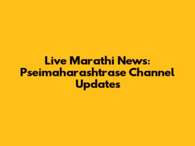 Live Marathi News: Pseimaharashtrase Channel Updates