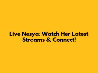 Live Nesya: Watch Her Latest Streams & Connect!