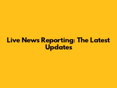 Live News Reporting: The Latest Updates