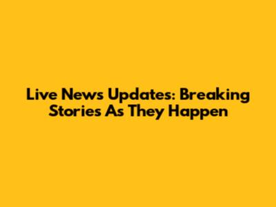 Live News Updates: Breaking Stories As They Happen