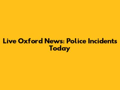 Live Oxford News: Police Incidents Today