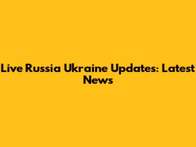 Live Russia Ukraine Updates: Latest News