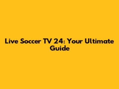 Live Soccer TV 24: Your Ultimate Guide