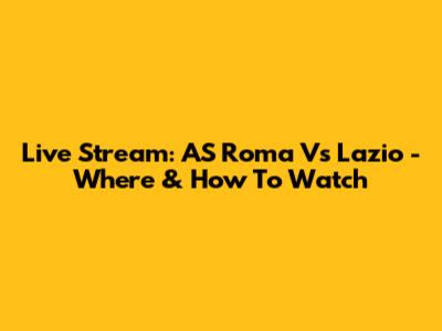 Live Stream: AS Roma Vs Lazio - Where & How To Watch