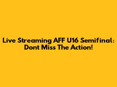 Live Streaming AFF U16 Semifinal: Don't Miss The Action!