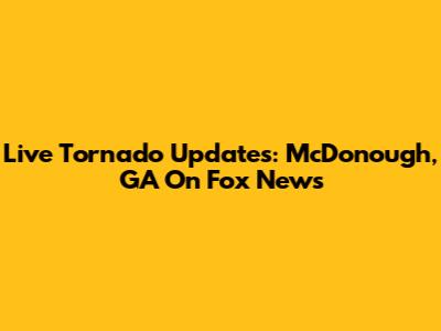 Live Tornado Updates: McDonough, GA On Fox News