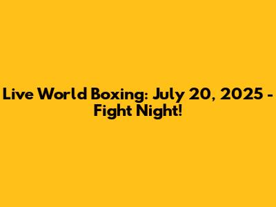 Live World Boxing: July 20, 2025 - Fight Night!