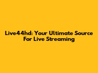 Live44hd: Your Ultimate Source For Live Streaming