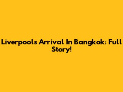 Liverpool's Arrival In Bangkok: Full Story!