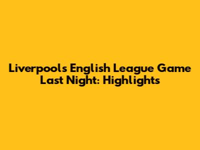 Liverpool's English League Game Last Night: Highlights