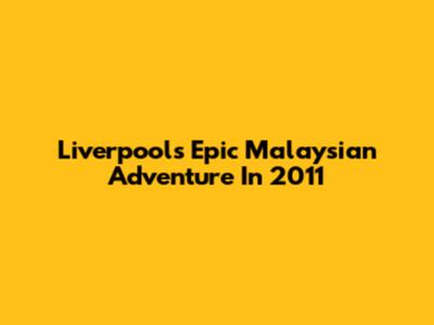 Liverpool's Epic Malaysian Adventure In 2011