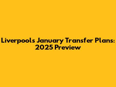 Liverpool's January Transfer Plans: 2025 Preview