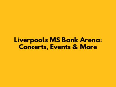 Liverpool's MS Bank Arena: Concerts, Events & More