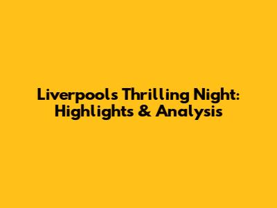 Liverpool's Thrilling Night: Highlights & Analysis