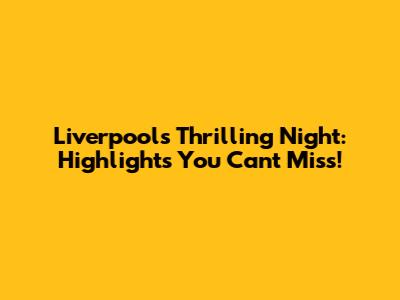 Liverpool's Thrilling Night: Highlights You Can't Miss!