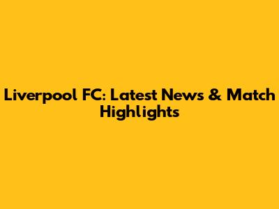 Liverpool FC: Latest News & Match Highlights