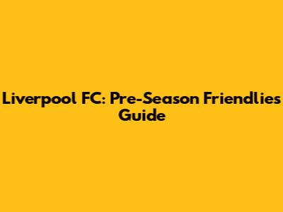Liverpool FC: Pre-Season Friendlies Guide