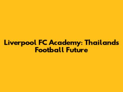 Liverpool FC Academy: Thailand's Football Future