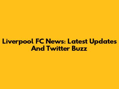 Liverpool FC News: Latest Updates And Twitter Buzz