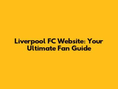 Liverpool FC Website: Your Ultimate Fan Guide