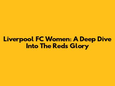 Liverpool FC Women: A Deep Dive Into The Reds' Glory