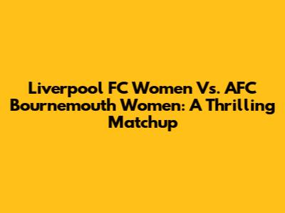 Liverpool FC Women Vs. AFC Bournemouth Women: A Thrilling Matchup