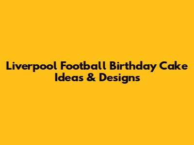 Liverpool Football Birthday Cake Ideas & Designs