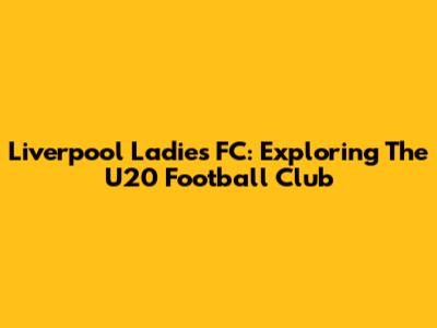 Liverpool Ladies FC: Exploring The U20 Football Club