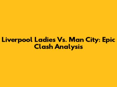 Liverpool Ladies Vs. Man City: Epic Clash Analysis