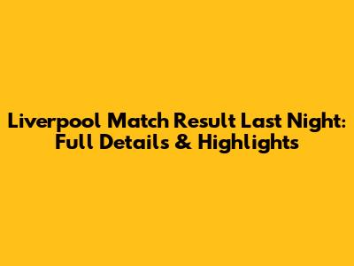 Liverpool Match Result Last Night: Full Details & Highlights